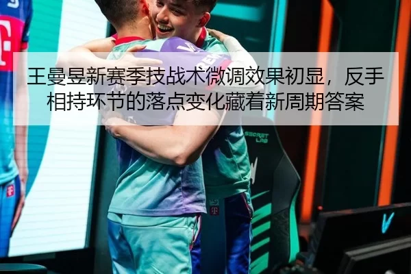 王曼昱新赛季技战术微调效果初显，反手相持环节的落点变化藏着新周期答案